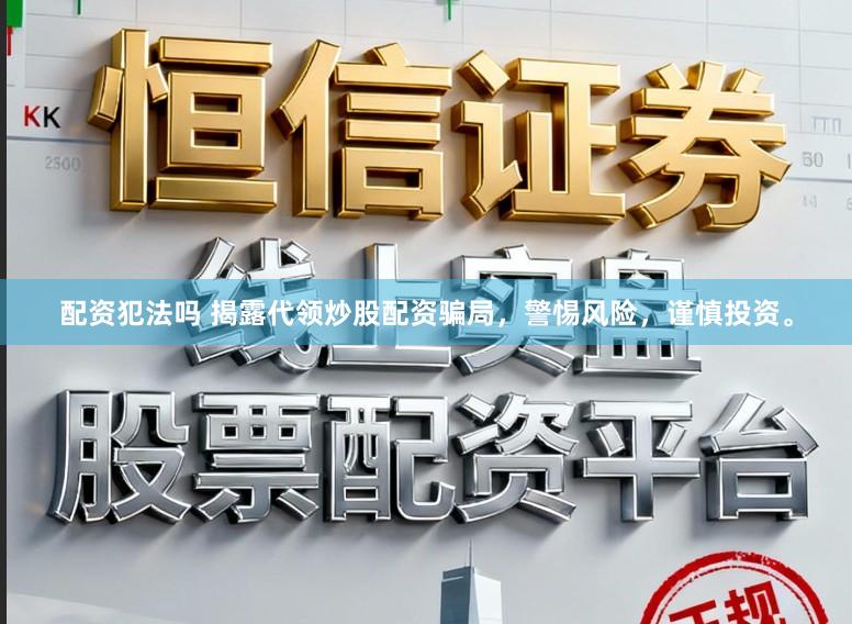 配资犯法吗 揭露代领炒股配资骗局，警惕风险，谨慎投资。