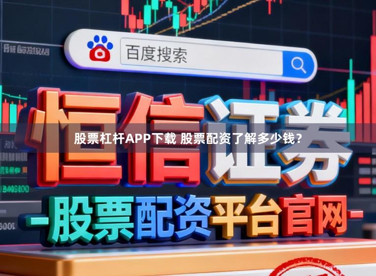股票杠杆APP下载 股票配资了解多少钱？