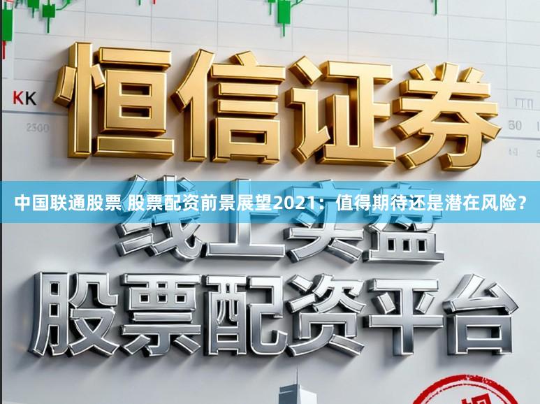 中国联通股票 股票配资前景展望2021：值得期待还是潜在风险？