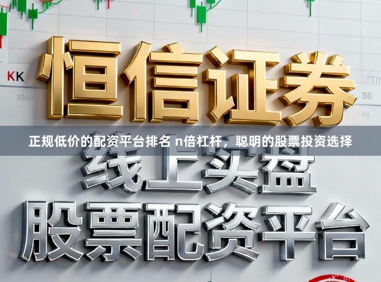 正规低价的配资平台排名 n倍杠杆，聪明的股票投资选择