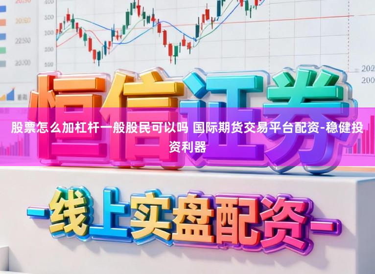 股票怎么加杠杆一般股民可以吗 国际期货交易平台配资-稳健投资利器