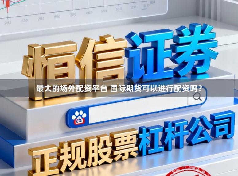 最大的场外配资平台 国际期货可以进行配资吗？