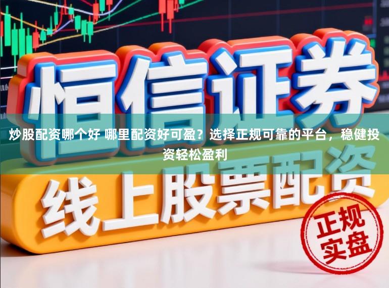 炒股配资哪个好 哪里配资好可盈？选择正规可靠的平台，稳健投资轻松盈利