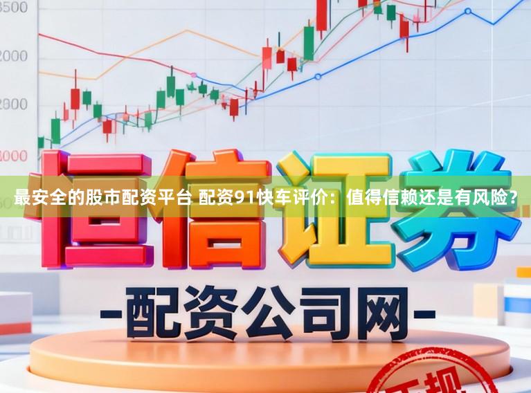 最安全的股市配资平台 配资91快车评价：值得信赖还是有风险？